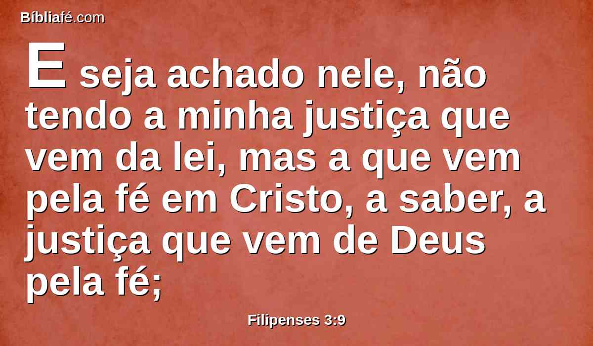 E seja achado nele, não tendo a minha justiça que vem da lei, mas a que vem pela fé em Cristo, a saber, a justiça que vem de Deus pela fé;