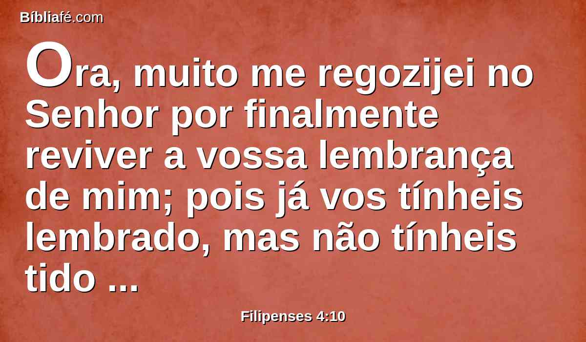 Ora, muito me regozijei no Senhor por finalmente reviver a vossa lembrança de mim; pois já vos tínheis lembrado, mas não tínheis tido oportunidade.