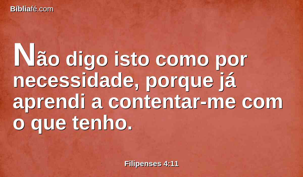 Não digo isto como por necessidade, porque já aprendi a contentar-me com o que tenho.