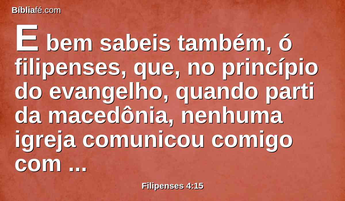 E bem sabeis também, ó filipenses, que, no princípio do evangelho, quando parti da macedônia, nenhuma igreja comunicou comigo com respeito a dar e a receber, senão vós somente;