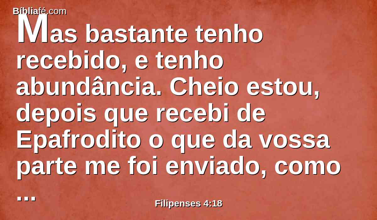 Mas bastante tenho recebido, e tenho abundância. Cheio estou, depois que recebi de Epafrodito o que da vossa parte me foi enviado, como cheiro de suavidade e sacrifício agradável e aprazível a Deus.