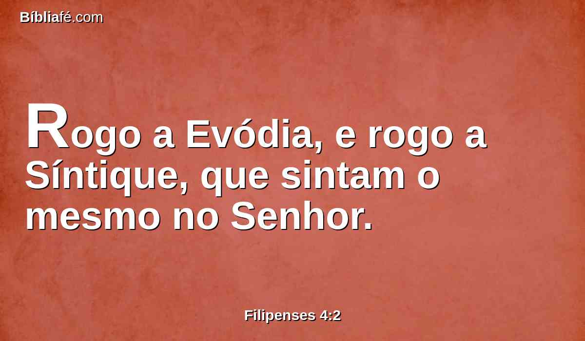 Rogo a Evódia, e rogo a Síntique, que sintam o mesmo no Senhor.