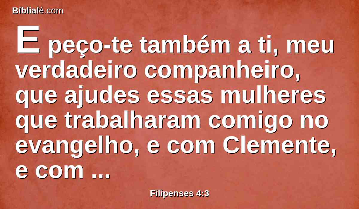 E peço-te também a ti, meu verdadeiro companheiro, que ajudes essas mulheres que trabalharam comigo no evangelho, e com Clemente, e com os meus outros cooperadores, cujos nomes estão no livro da vida.