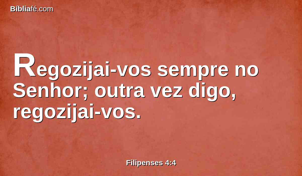 Regozijai-vos sempre no Senhor; outra vez digo, regozijai-vos.