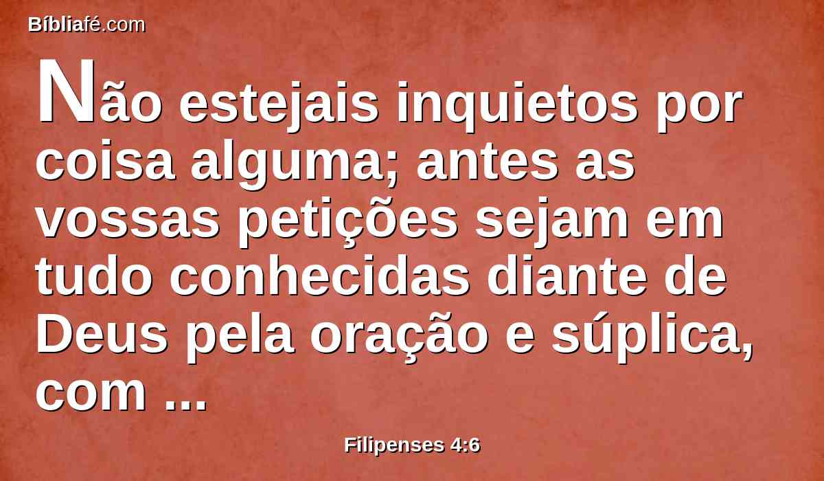 Não estejais inquietos por coisa alguma; antes as vossas petições sejam em tudo conhecidas diante de Deus pela oração e súplica, com ação de graças.