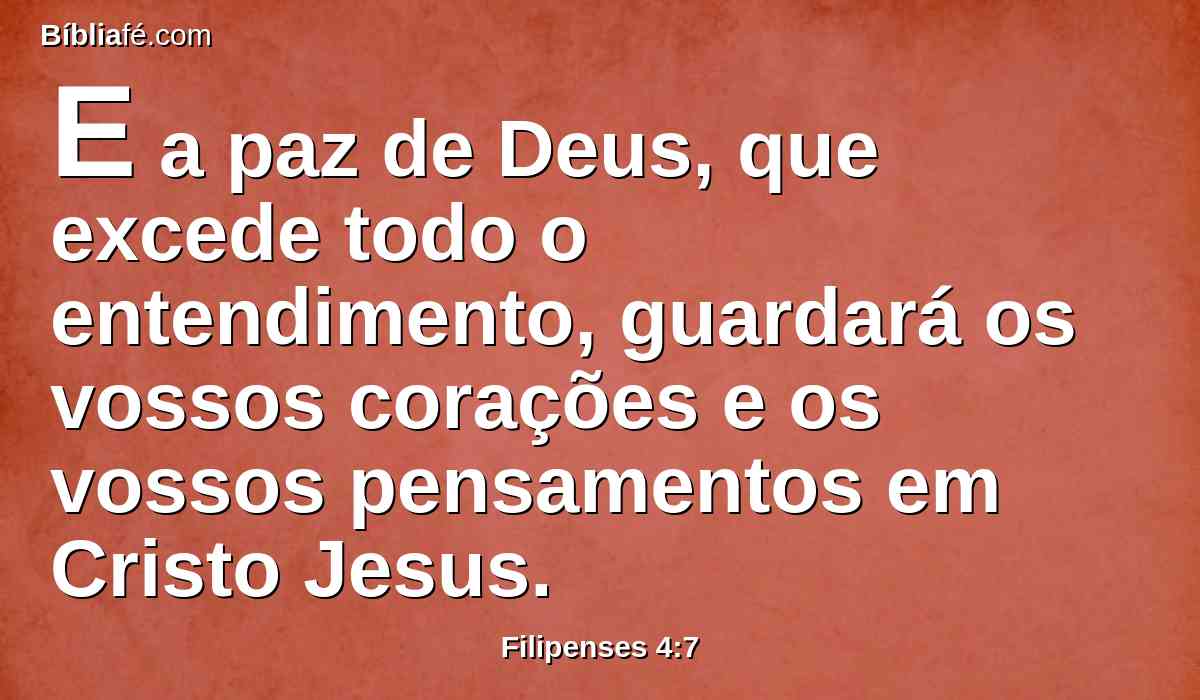 E a paz de Deus, que excede todo o entendimento, guardará os vossos corações e os vossos pensamentos em Cristo Jesus.