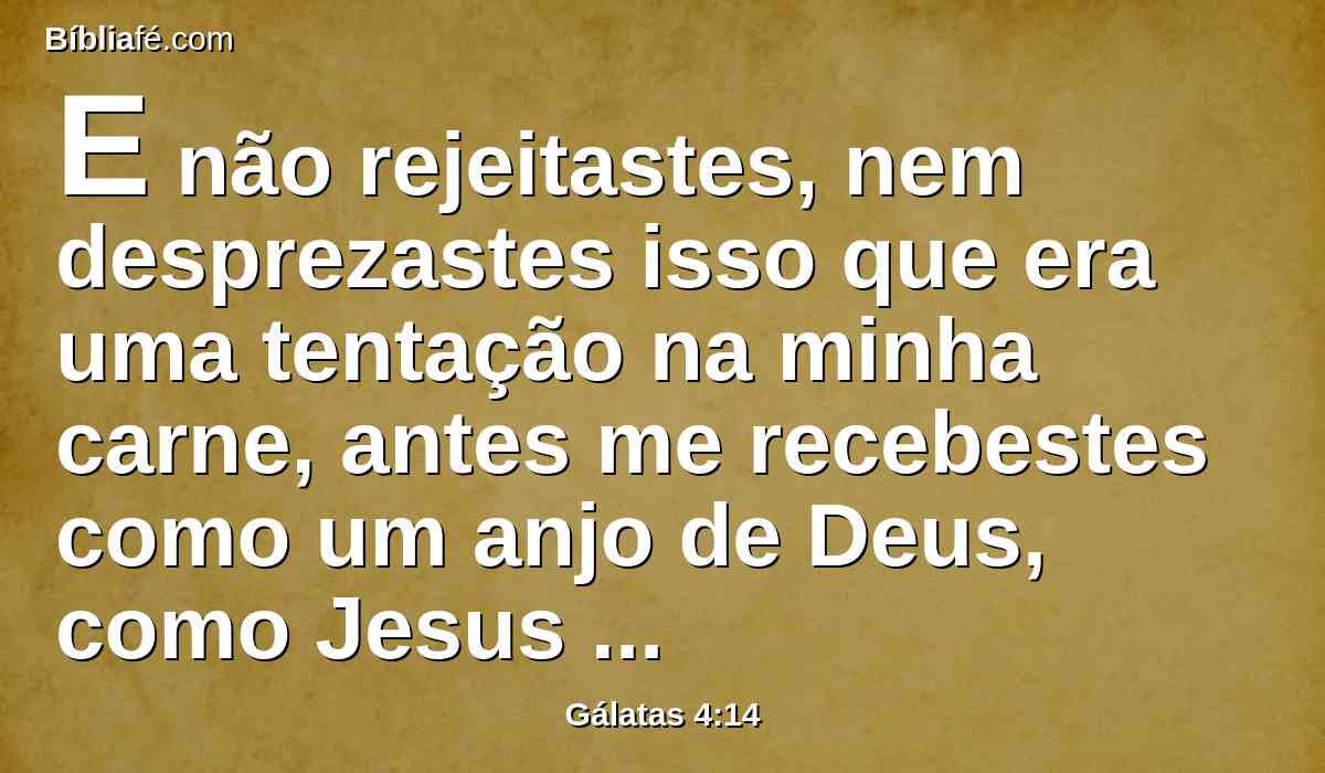 E não rejeitastes, nem desprezastes isso que era uma tentação na minha carne, antes me recebestes como um anjo de Deus, como Jesus Cristo mesmo.