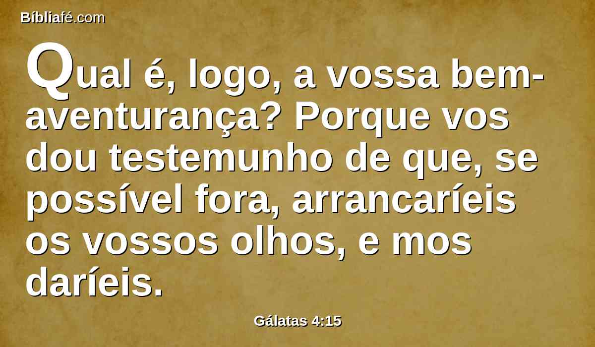 Qual é, logo, a vossa bem-aventurança? Porque vos dou testemunho de que, se possível fora, arrancaríeis os vossos olhos, e mos daríeis.