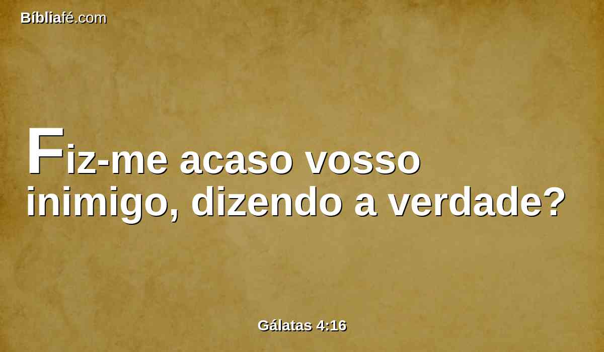 Fiz-me acaso vosso inimigo, dizendo a verdade?