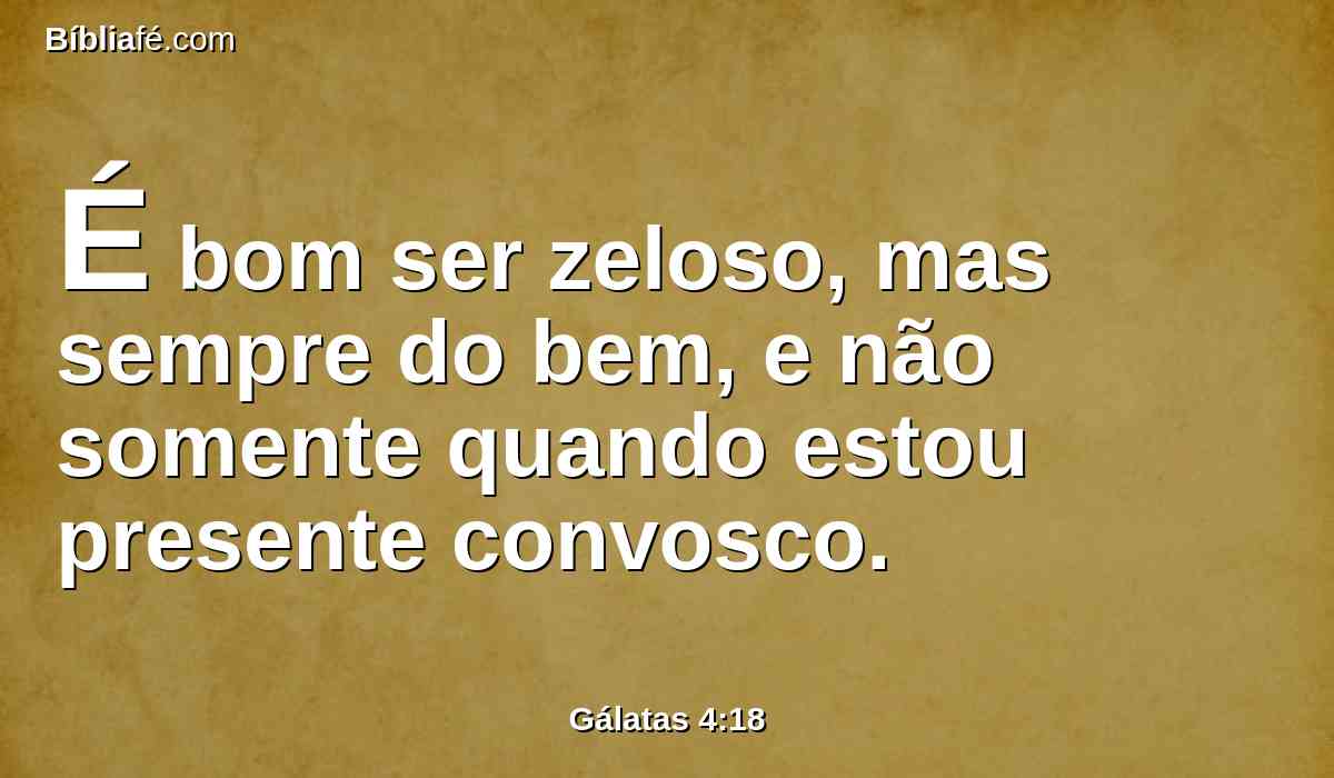 É bom ser zeloso, mas sempre do bem, e não somente quando estou presente convosco.