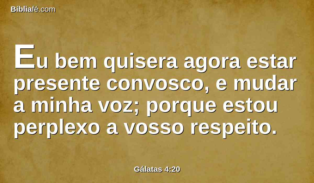 Eu bem quisera agora estar presente convosco, e mudar a minha voz; porque estou perplexo a vosso respeito.