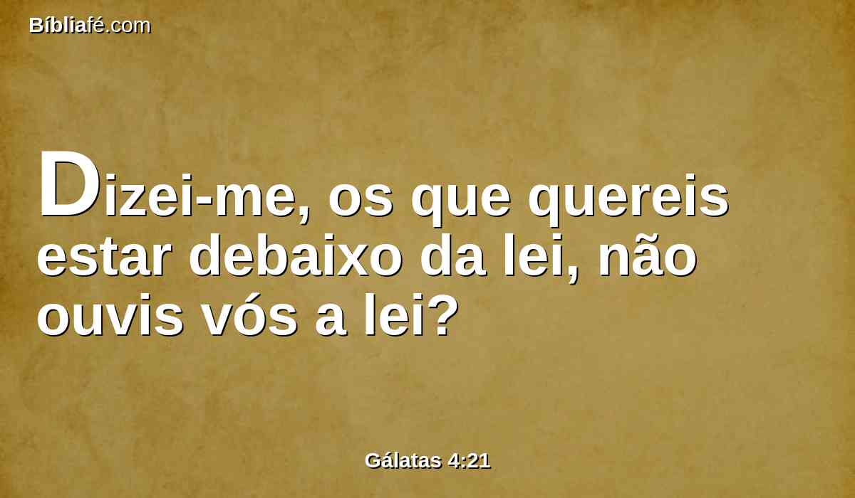 Dizei-me, os que quereis estar debaixo da lei, não ouvis vós a lei?