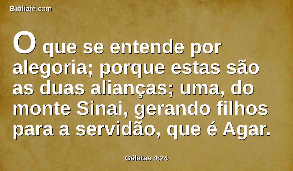 O que se entende por alegoria; porque estas são as duas alianças; uma, do monte Sinai, gerando filhos para a servidão, que é Agar.