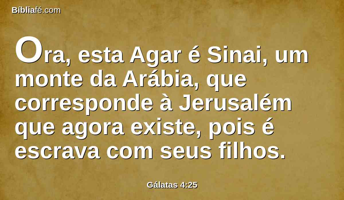 Ora, esta Agar é Sinai, um monte da Arábia, que corresponde à Jerusalém que agora existe, pois é escrava com seus filhos.