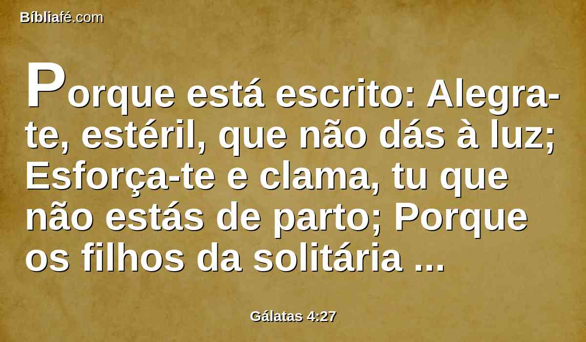 Porque está escrito: Alegra-te, estéril, que não dás à luz; Esforça-te e clama, tu que não estás de parto; Porque os filhos da solitária são mais do que os da que tem marido.