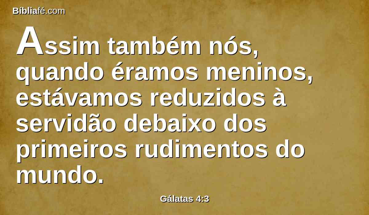 Assim também nós, quando éramos meninos, estávamos reduzidos à servidão debaixo dos primeiros rudimentos do mundo.