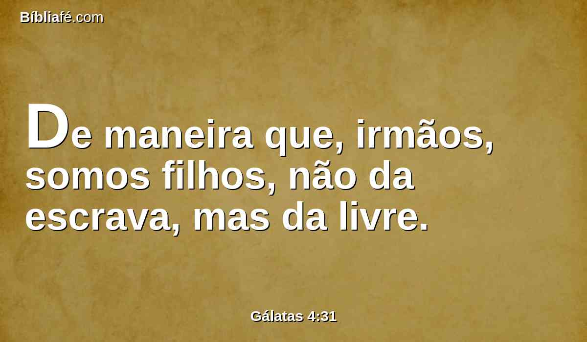 De maneira que, irmãos, somos filhos, não da escrava, mas da livre.