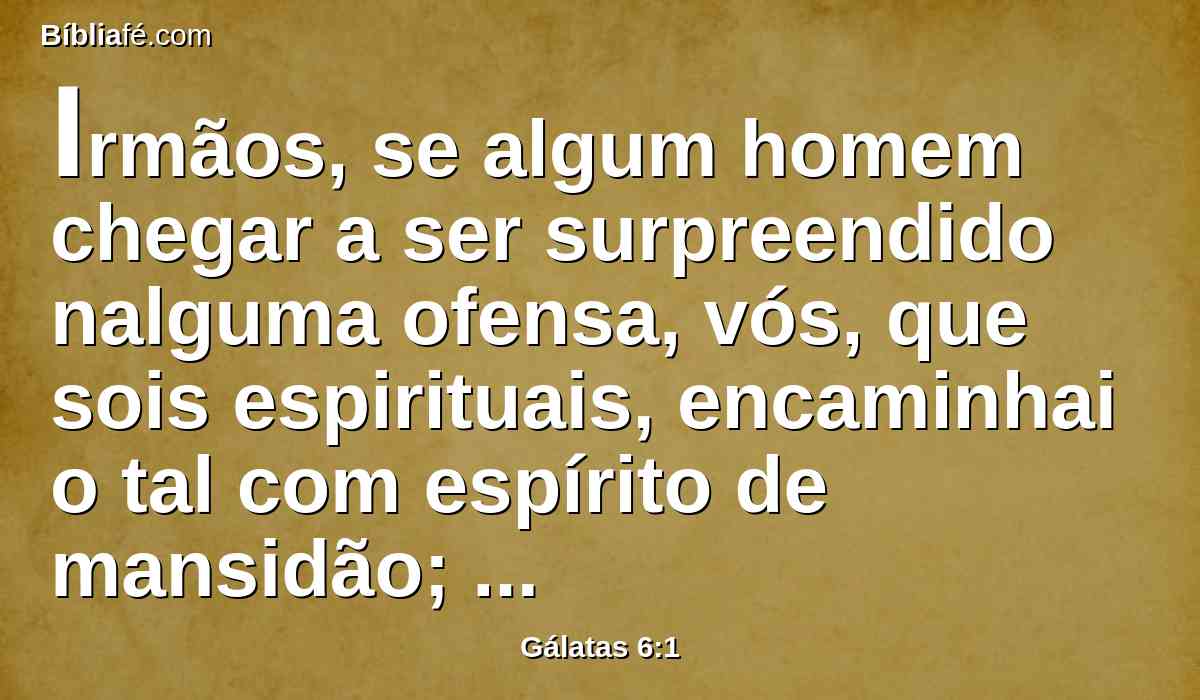 Irmãos, se algum homem chegar a ser surpreendido nalguma ofensa, vós, que sois espirituais, encaminhai o tal com espírito de mansidão; olhando por ti mesmo, para que não sejas também tentado.