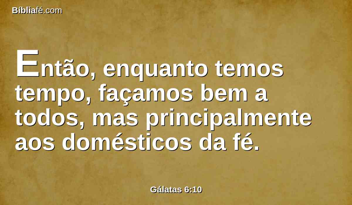 Então, enquanto temos tempo, façamos bem a todos, mas principalmente aos domésticos da fé.
