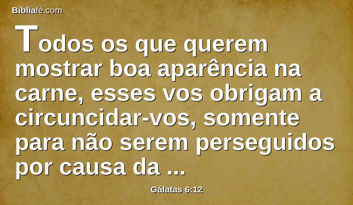 Todos os que querem mostrar boa aparência na carne, esses vos obrigam a circuncidar-vos, somente para não serem perseguidos por causa da cruz de Cristo.