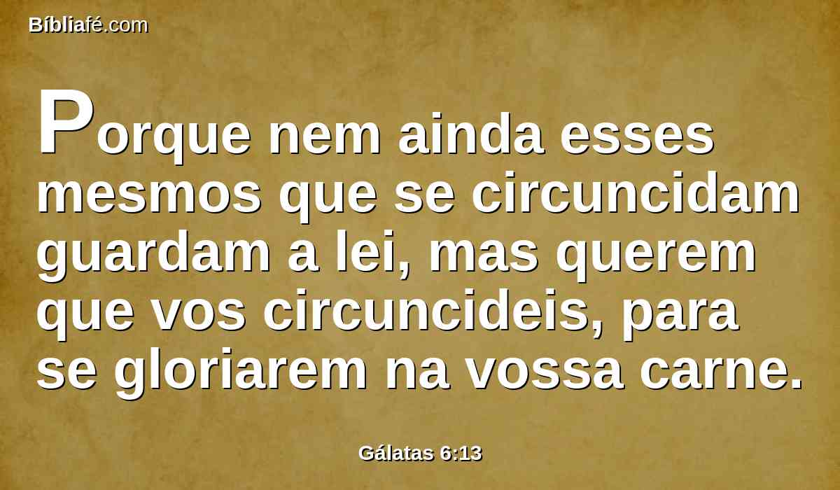 Porque nem ainda esses mesmos que se circuncidam guardam a lei, mas querem que vos circuncideis, para se gloriarem na vossa carne.