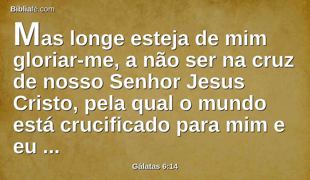 Mas longe esteja de mim gloriar-me, a não ser na cruz de nosso Senhor Jesus Cristo, pela qual o mundo está crucificado para mim e eu para o mundo.