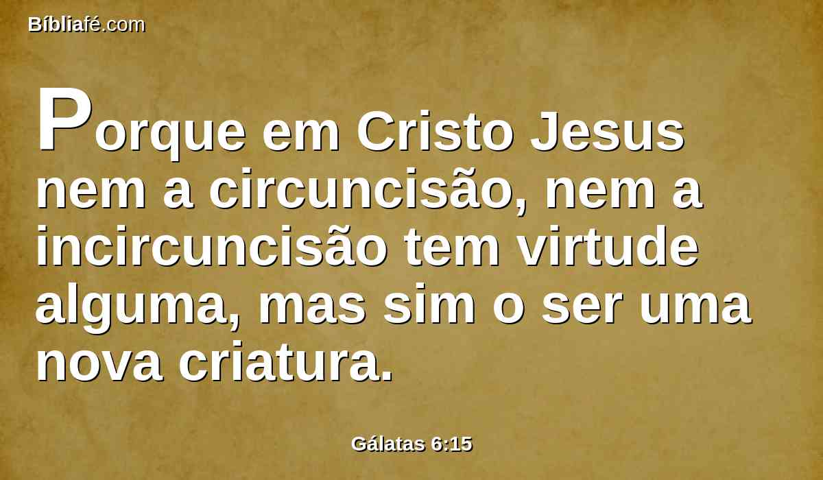 Porque em Cristo Jesus nem a circuncisão, nem a incircuncisão tem virtude alguma, mas sim o ser uma nova criatura.