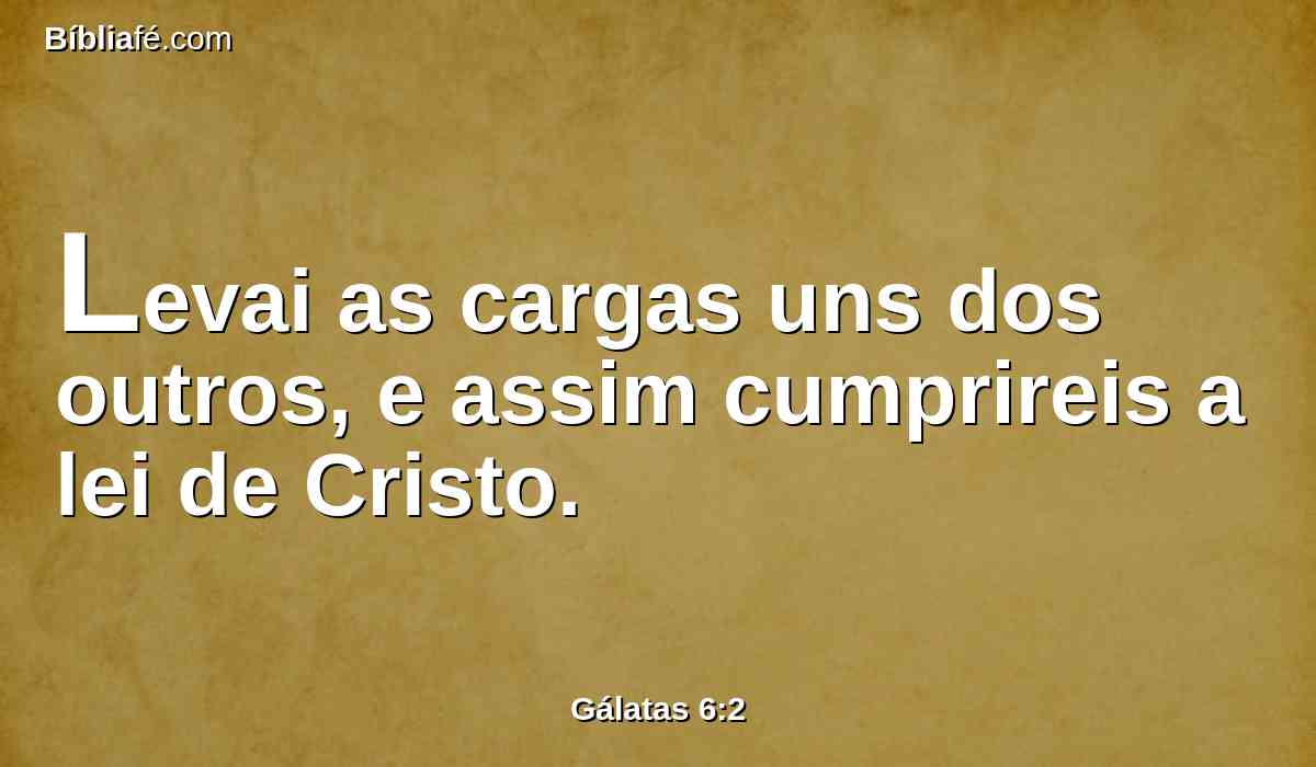 Levai as cargas uns dos outros, e assim cumprireis a lei de Cristo.