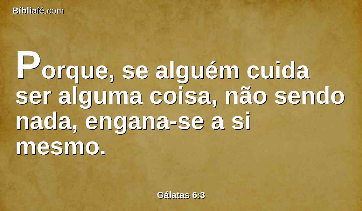Porque, se alguém cuida ser alguma coisa, não sendo nada, engana-se a si mesmo.