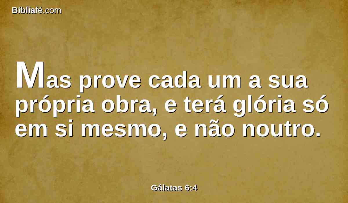 Mas prove cada um a sua própria obra, e terá glória só em si mesmo, e não noutro.