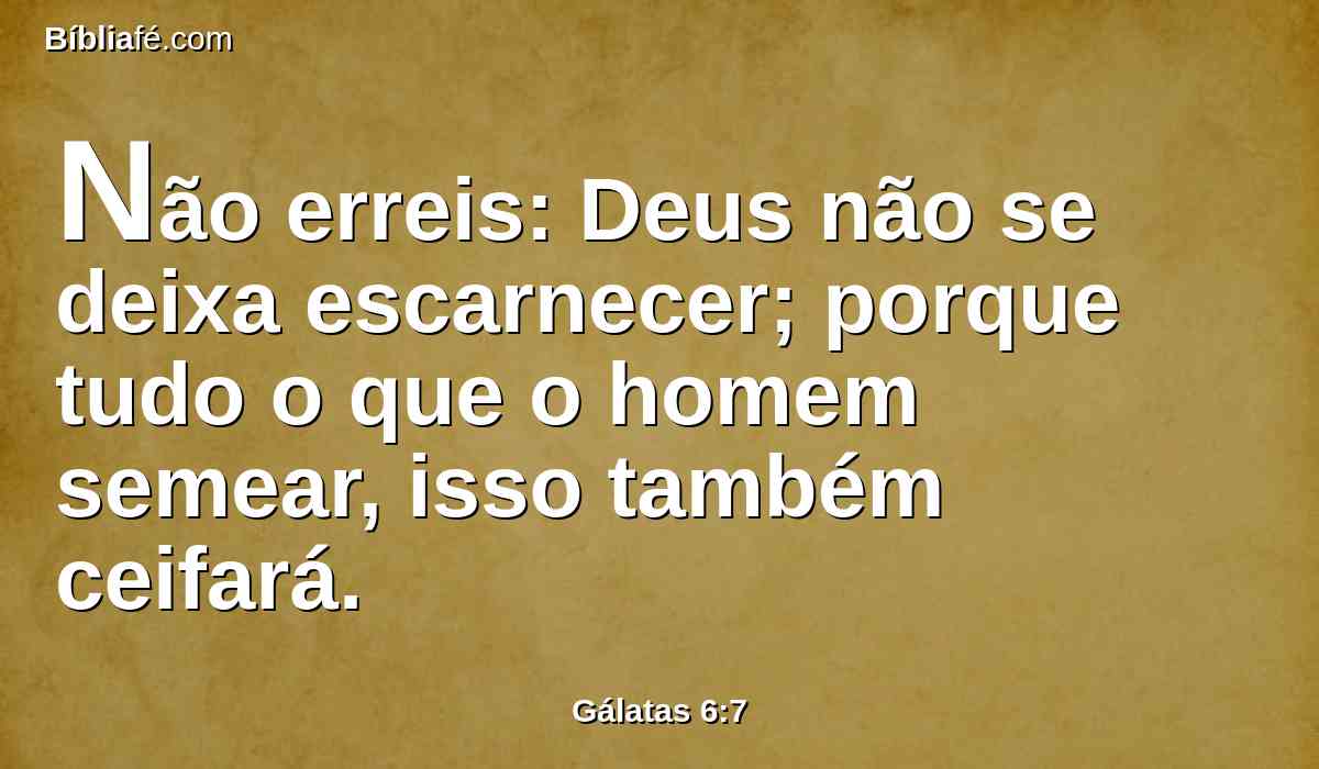 Não erreis: Deus não se deixa escarnecer; porque tudo o que o homem semear, isso também ceifará.