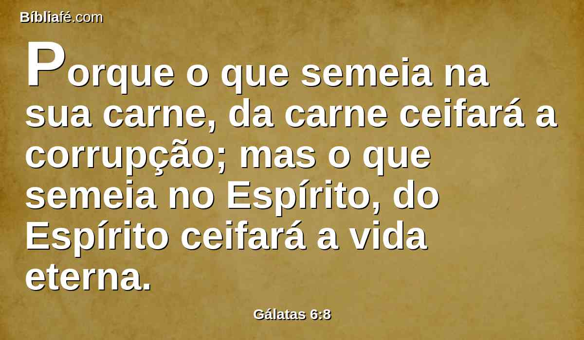 Porque o que semeia na sua carne, da carne ceifará a corrupção; mas o que semeia no Espírito, do Espírito ceifará a vida eterna.