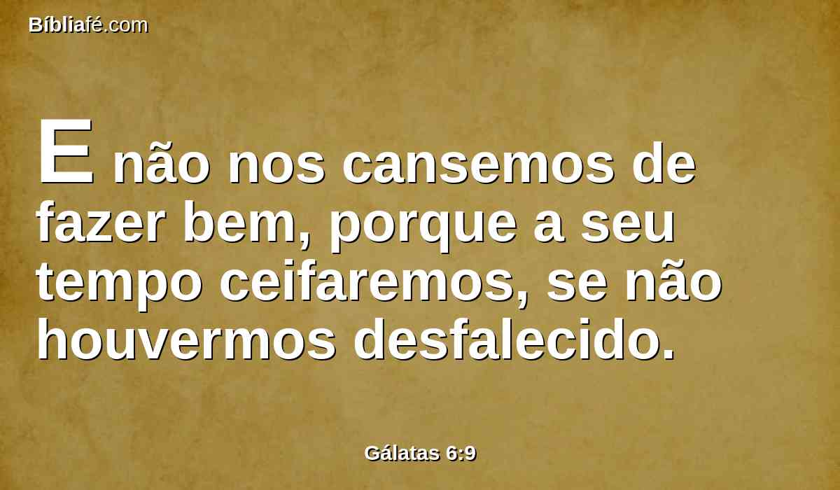 E não nos cansemos de fazer bem, porque a seu tempo ceifaremos, se não houvermos desfalecido.