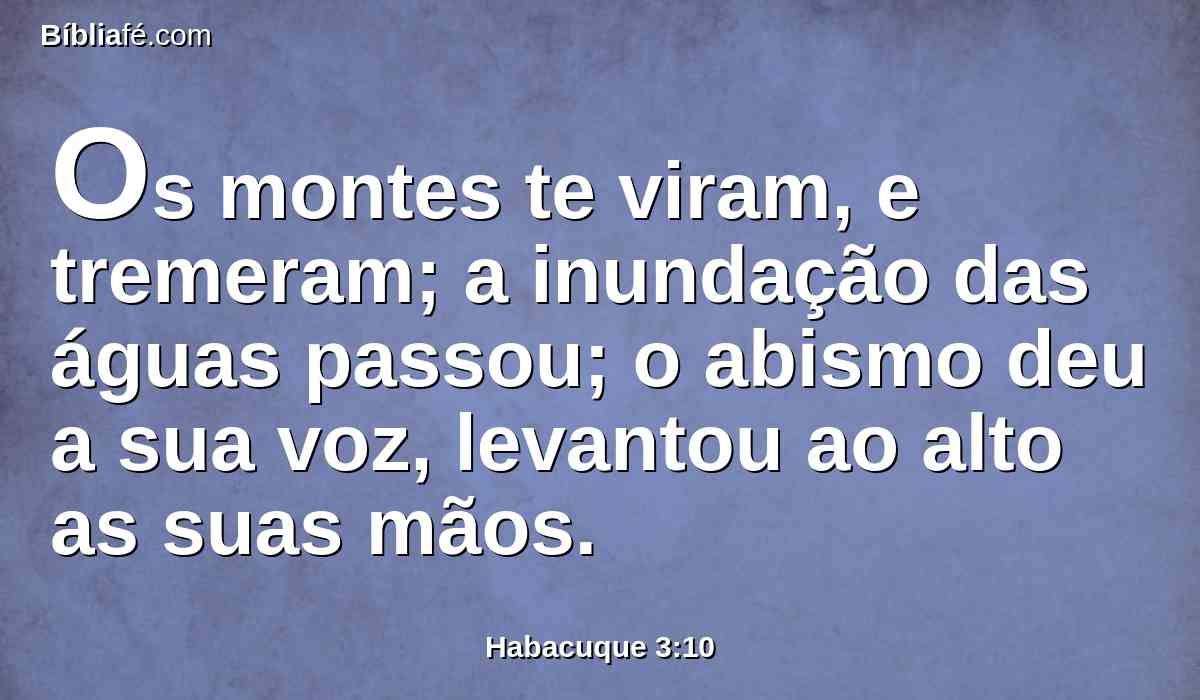 Os montes te viram, e tremeram; a inundação das águas passou; o abismo deu a sua voz, levantou ao alto as suas mãos.