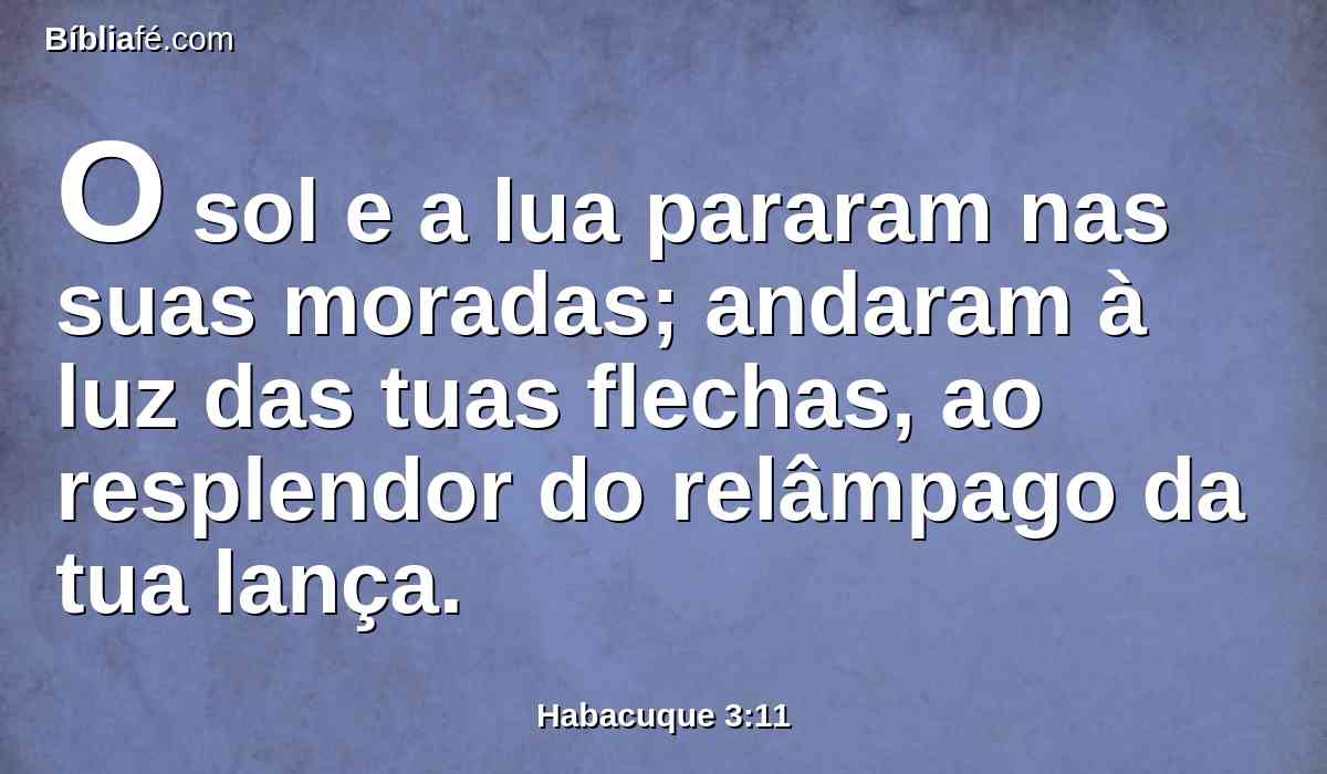 O sol e a lua pararam nas suas moradas; andaram à luz das tuas flechas, ao resplendor do relâmpago da tua lança.