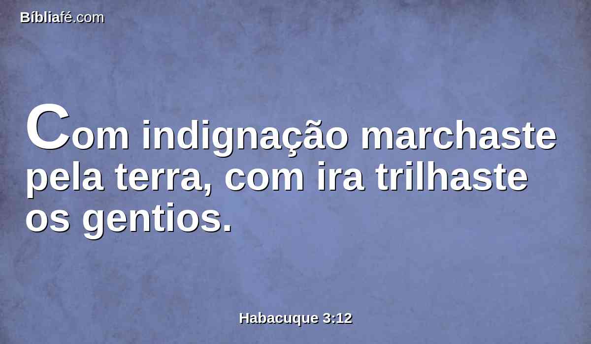 Com indignação marchaste pela terra, com ira trilhaste os gentios.