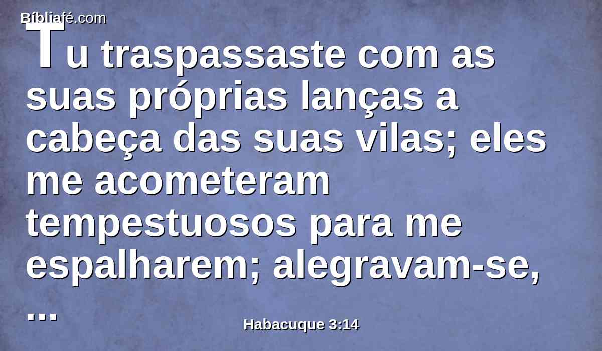 Tu traspassaste com as suas próprias lanças a cabeça das suas vilas; eles me acometeram tempestuosos para me espalharem; alegravam-se, como se estivessem para devorar o pobre em segredo.