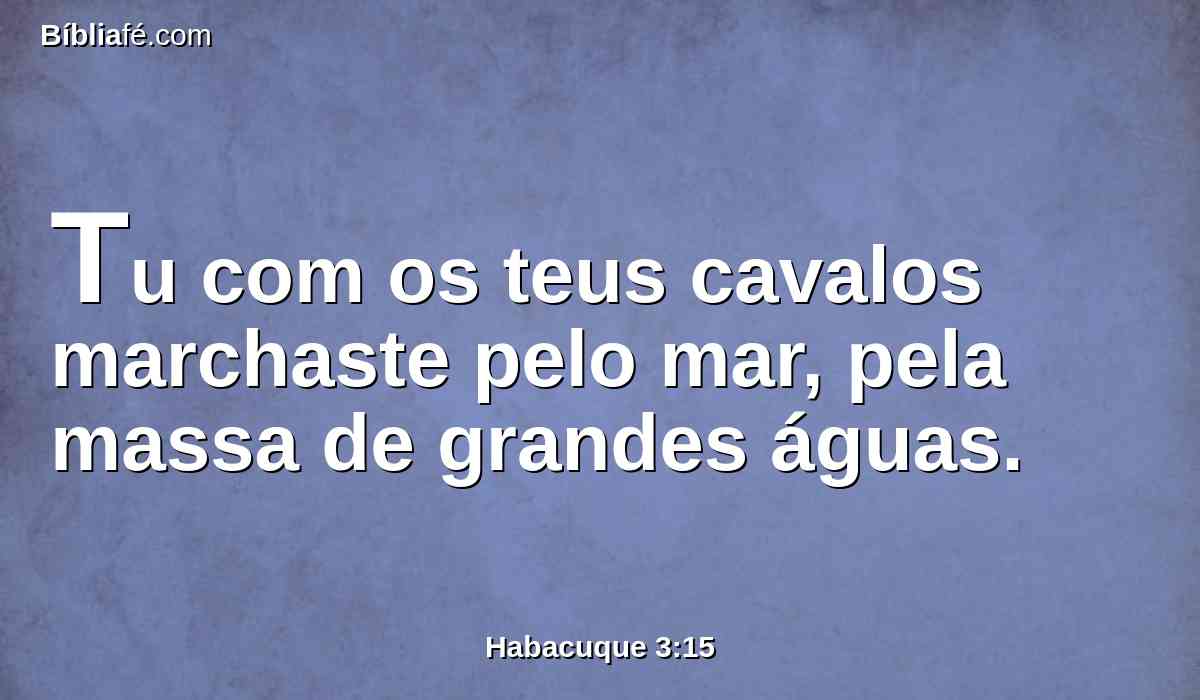 Tu com os teus cavalos marchaste pelo mar, pela massa de grandes águas.