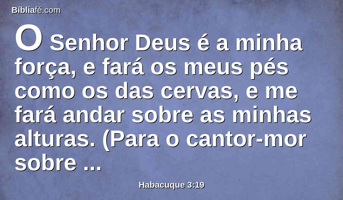 O Senhor Deus é a minha força, e fará os meus pés como os das cervas, e me fará andar sobre as minhas alturas. (Para o cantor-mor sobre os meus instrumentos de corda).