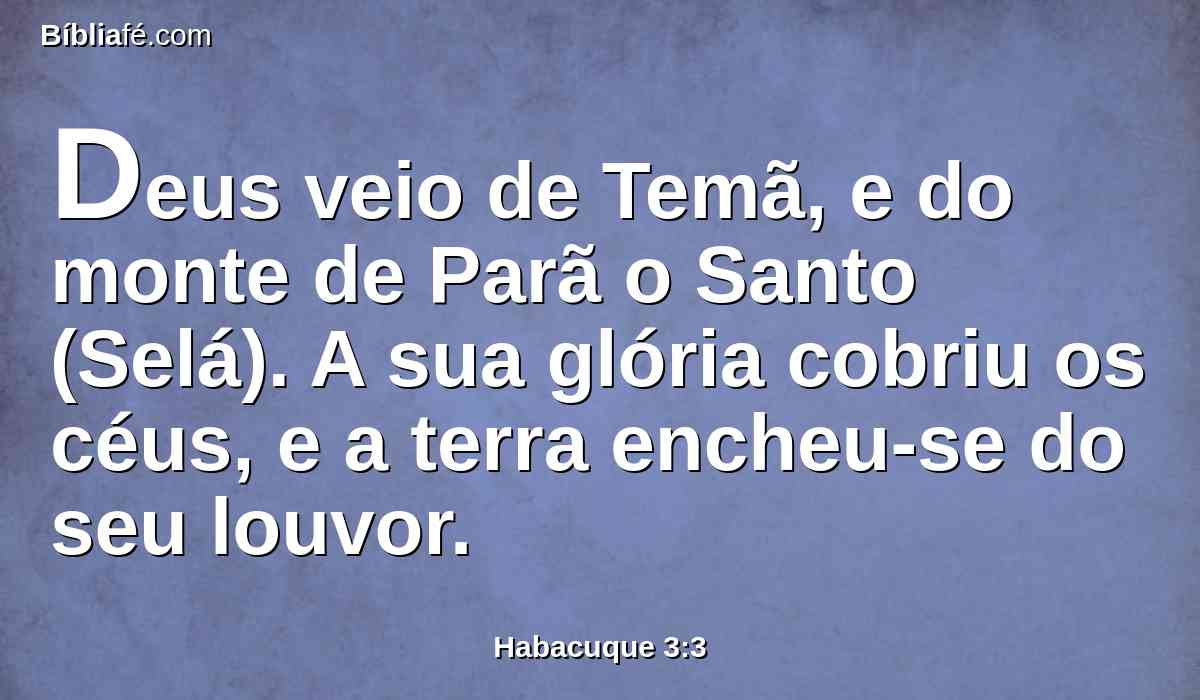 Deus veio de Temã, e do monte de Parã o Santo (Selá). A sua glória cobriu os céus, e a terra encheu-se do seu louvor.