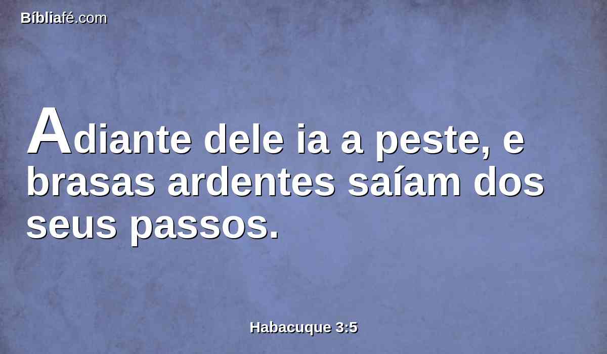 Adiante dele ia a peste, e brasas ardentes saíam dos seus passos.