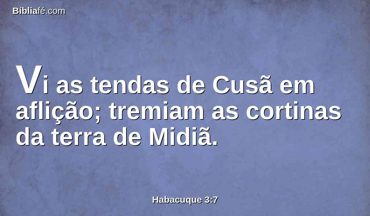 Vi as tendas de Cusã em aflição; tremiam as cortinas da terra de Midiã.