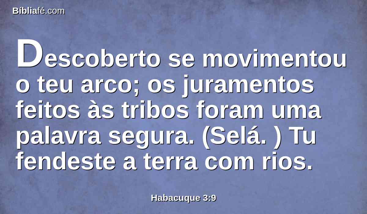 Descoberto se movimentou o teu arco; os juramentos feitos às tribos foram uma palavra segura. (Selá. ) Tu fendeste a terra com rios.