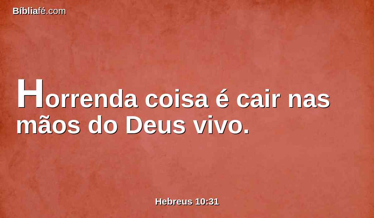 Horrenda coisa é cair nas mãos do Deus vivo.