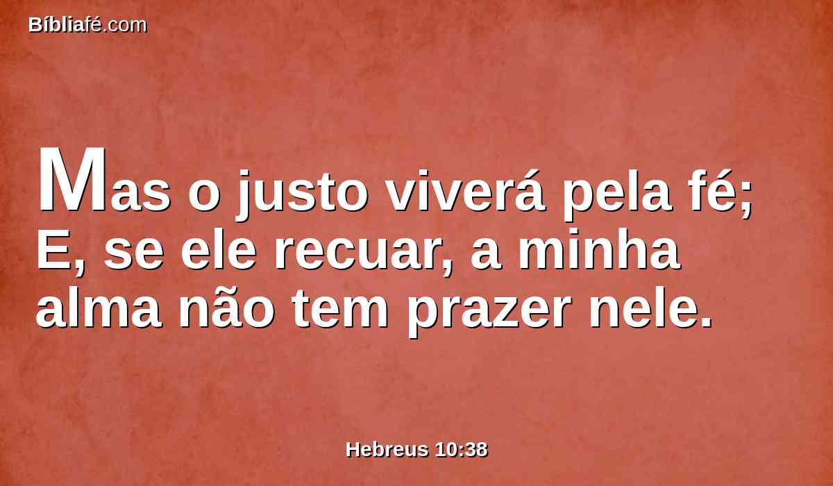 Mas o justo viverá pela fé; E, se ele recuar, a minha alma não tem prazer nele.