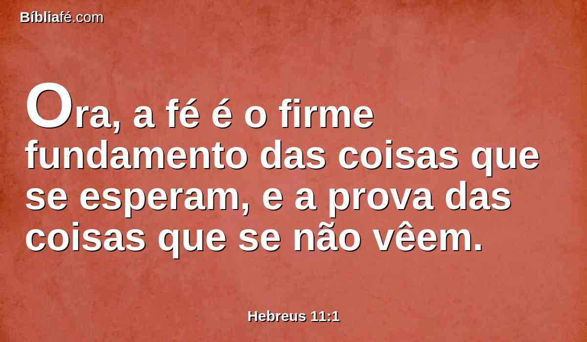 Ora, a fé é o firme fundamento das coisas que se esperam, e a prova das coisas que se não vêem.