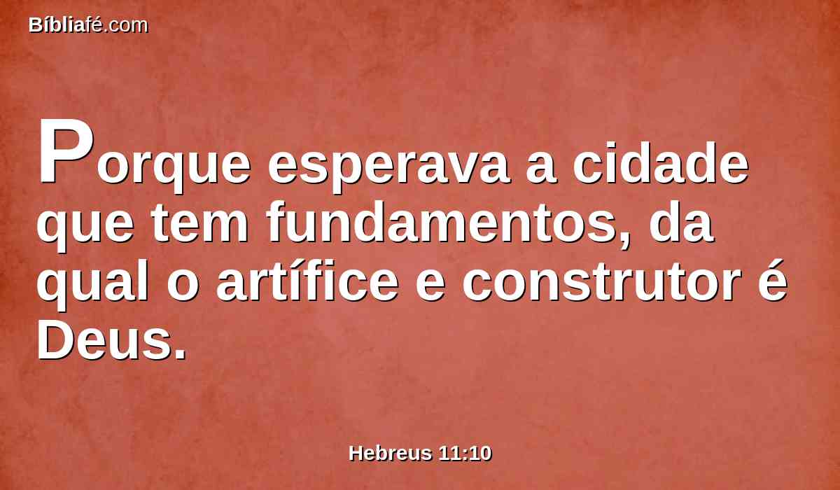 Porque esperava a cidade que tem fundamentos, da qual o artífice e construtor é Deus.