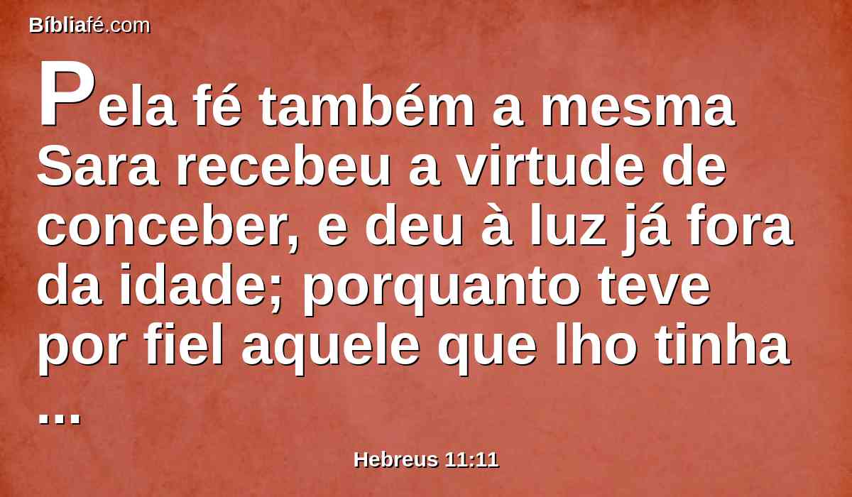 Pela fé também a mesma Sara recebeu a virtude de conceber, e deu à luz já fora da idade; porquanto teve por fiel aquele que lho tinha prometido.