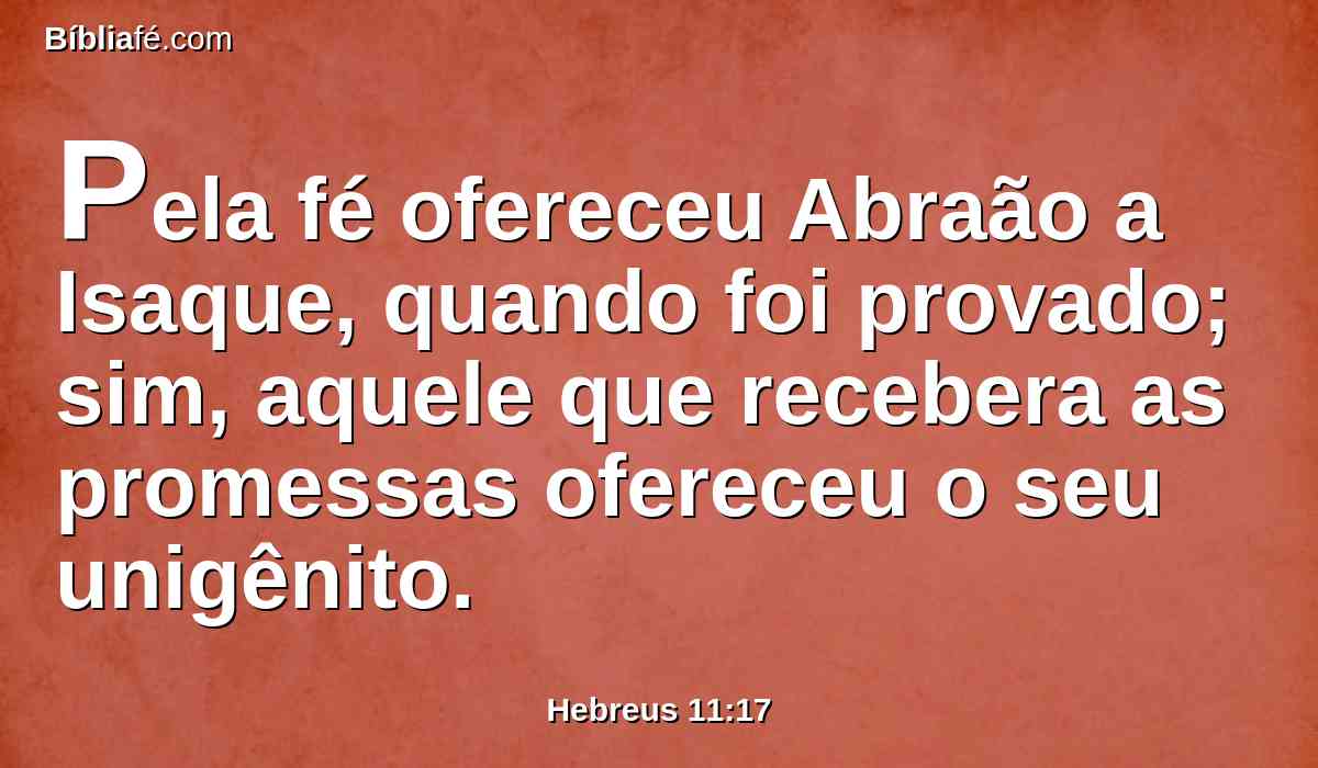 Pela fé ofereceu Abraão a Isaque, quando foi provado; sim, aquele que recebera as promessas ofereceu o seu unigênito.