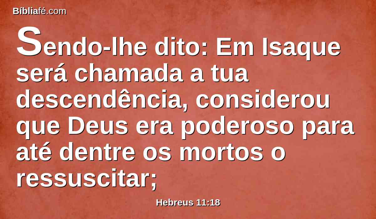 Sendo-lhe dito: Em Isaque será chamada a tua descendência, considerou que Deus era poderoso para até dentre os mortos o ressuscitar;